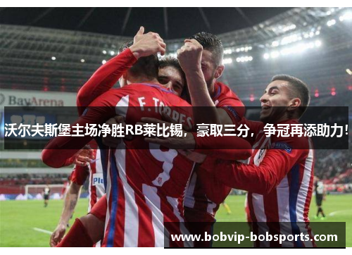 沃尔夫斯堡主场净胜RB莱比锡，豪取三分，争冠再添助力！