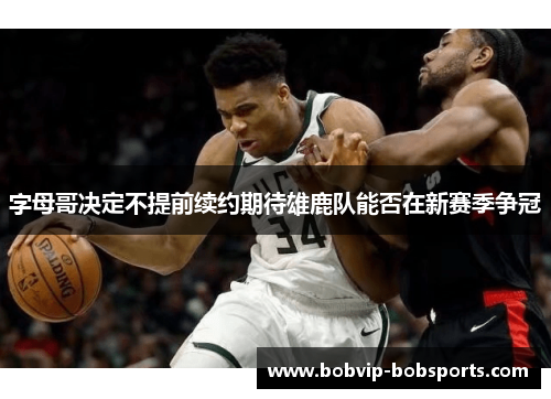 字母哥决定不提前续约期待雄鹿队能否在新赛季争冠