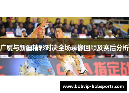 广厦与新疆精彩对决全场录像回顾及赛后分析